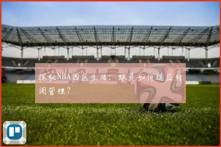 探秘NBA园区生活：球员如何适应封闭管理？