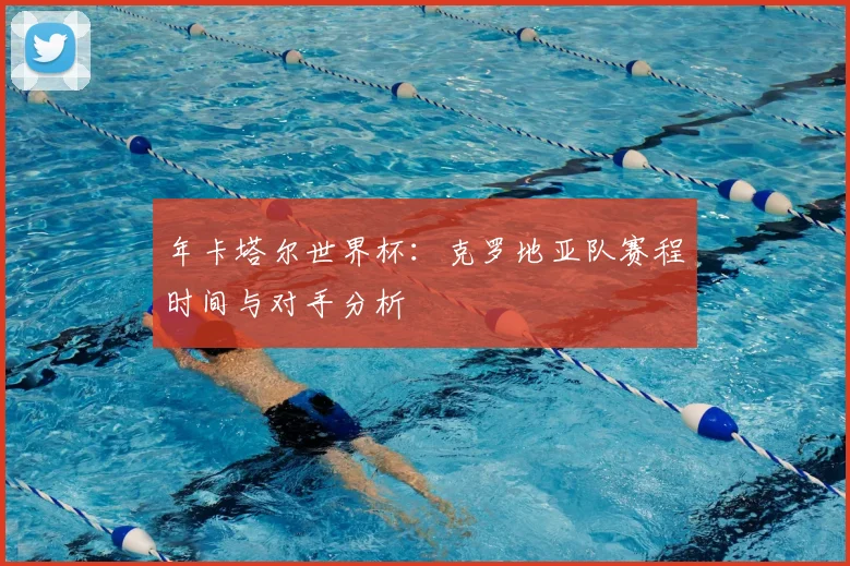 年卡塔尔世界杯:克罗地亚队赛程时间与对手分析