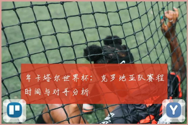 年卡塔尔世界杯：克罗地亚队赛程时间与对手分析