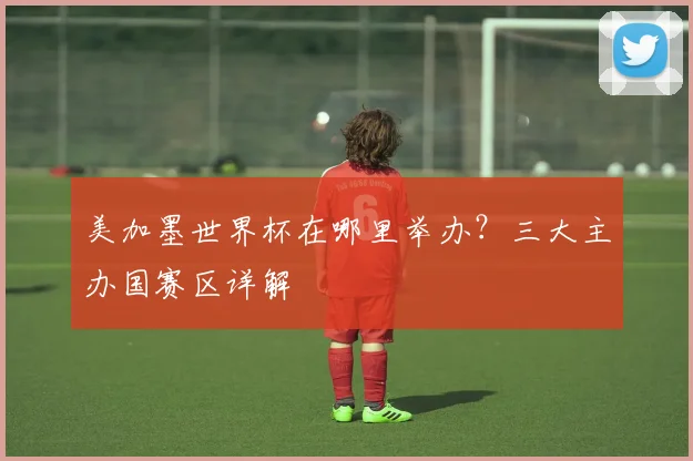 美加墨世界杯在哪里举办？三大主办国赛区详解