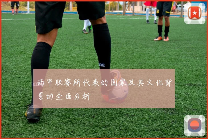 西甲联赛所代表的国家及其文化背景的全面分析