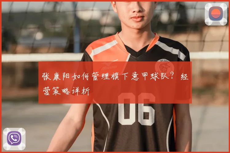 张康阳如何管理旗下意甲球队?经营策略详析